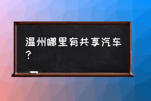 温州共享汽车可以随意停放吗 温州哪里有共享汽车？