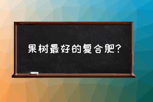 现在果树应用什么复合肥 果树最好的复合肥？