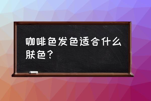 咖啡色可以用人染发吗 咖啡色发色适合什么肤色？