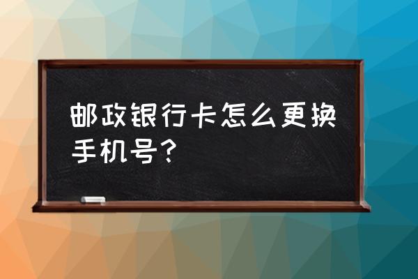 邮政银行如何修改手机号 邮政银行卡怎么更换手机号？