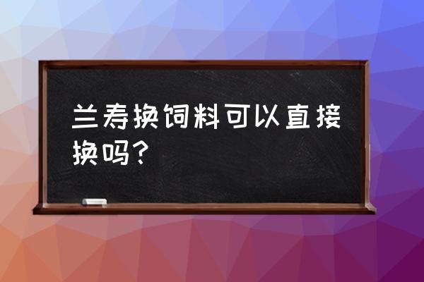 意牌金鱼兰寿饲料可以吗 兰寿换饲料可以直接换吗？