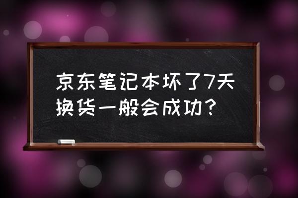 京东换货一定成功吗 京东笔记本坏了7天换货一般会成功？