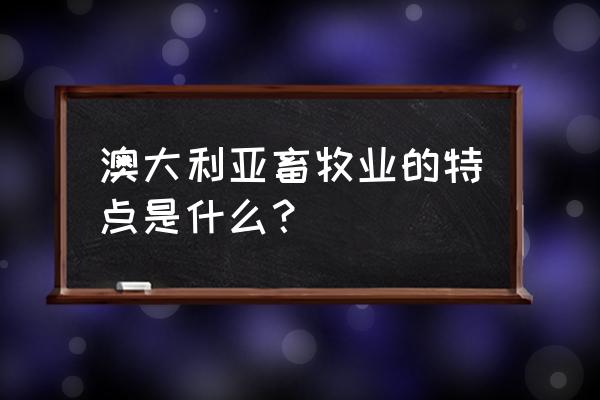 澳大利亚畜牧业生产有什么特点 澳大利亚畜牧业的特点是什么？