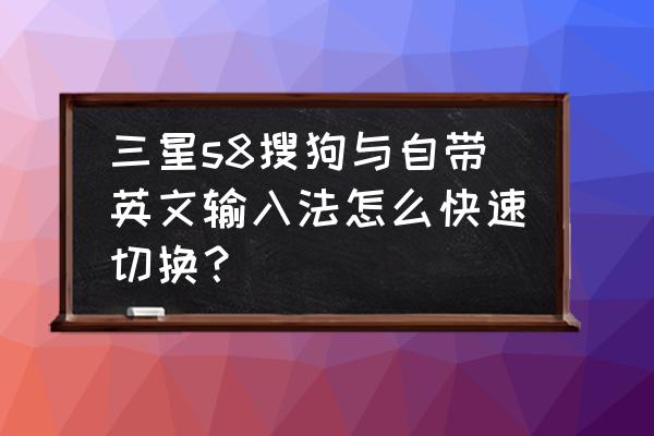 三星手机怎么键盘改成搜狗 三星s8搜狗与自带英文输入法怎么快速切换？