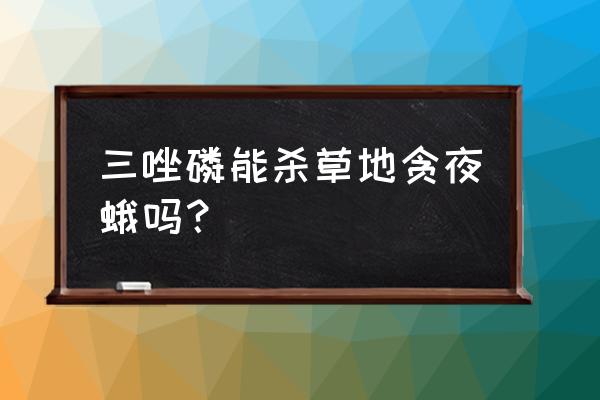 草地贪夜蛾的杀虫剂有几种 三唑磷能杀草地贪夜蛾吗？