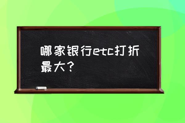 潍坊etc哪个银行优惠大 哪家银行etc打折最大？