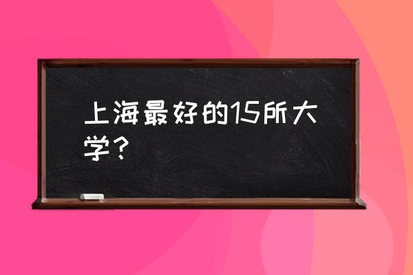 上海哪里大学好 上海最好的15所大学？