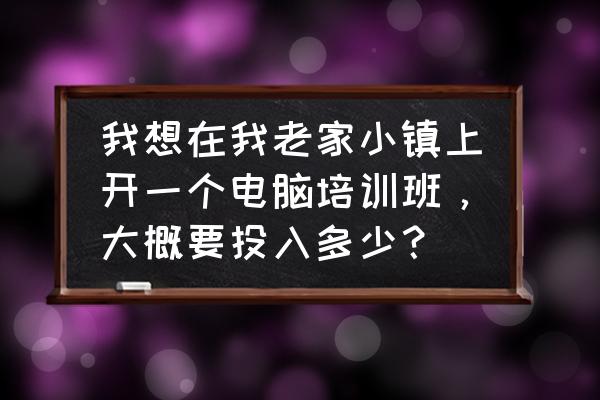 开电脑培训班投资多少万 我想在我老家小镇上开一个电脑培训班，大概要投入多少？