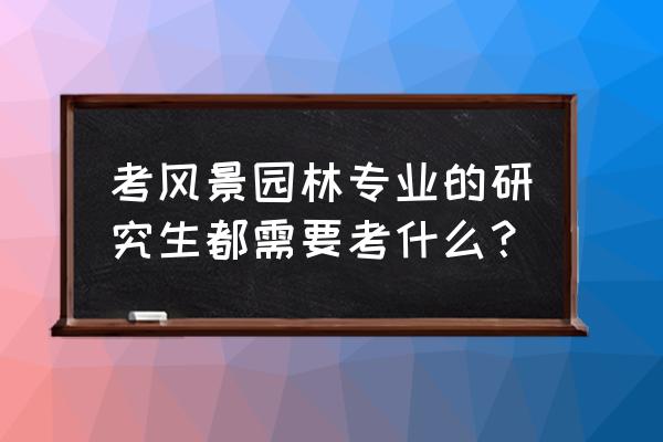 北林风景园林快题考什么 考风景园林专业的研究生都需要考什么？