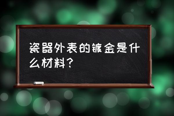 陶瓷能不能贴金 瓷器外表的镀金是什么材料？