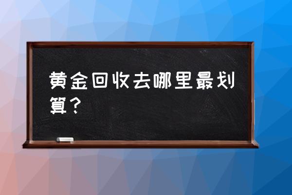 南岭村有收购黄金或者当铺吗 黄金回收去哪里最划算？