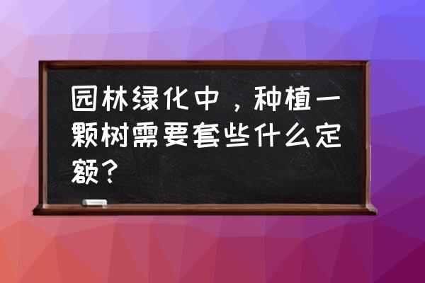 园林绿化工程苗木怎样套预算 园林绿化中，种植一颗树需要套些什么定额？