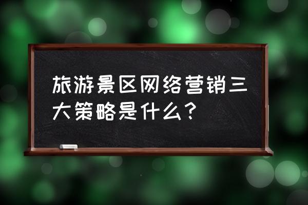 旅游产品与服务网络营销有哪些 旅游景区网络营销三大策略是什么？