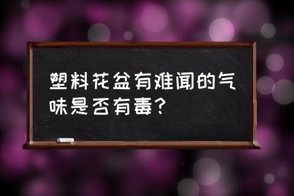 一次性塑料花盆有没有毒 塑料花盆有难闻的气味是否有毒？