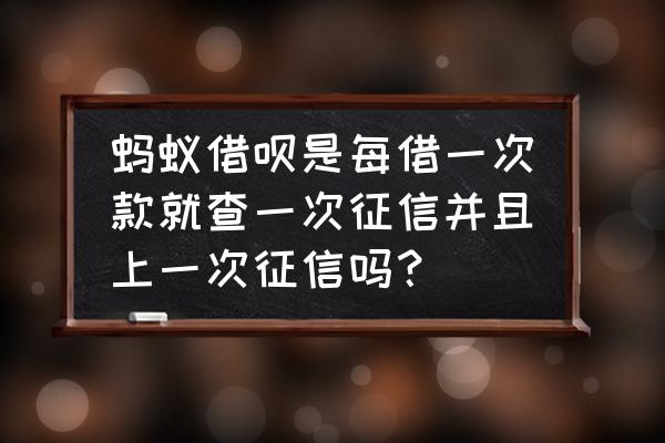 借呗是借一次上一次征信吗 蚂蚁借呗是每借一次款就查一次征信并且上一次征信吗？