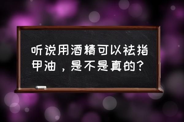 如何用酒精棉球擦掉指甲油 听说用酒精可以祛指甲油，是不是真的？