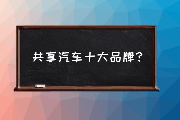 德阳有哪些共享汽车 共享汽车十大品牌？