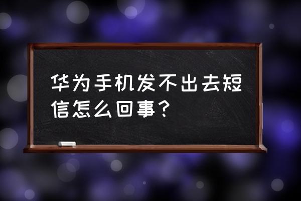 华为手机短信发不出去怎么回事 华为手机发不出去短信怎么回事？