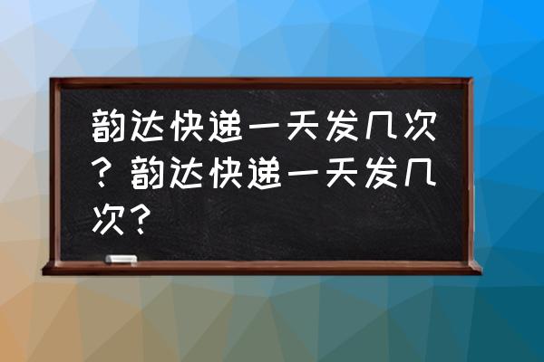 韵达快递几点装车 韵达快递一天发几次？韵达快递一天发几次？