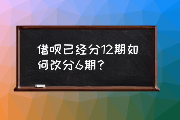 如何更改借呗分期数 借呗已经分12期如何改分6期？