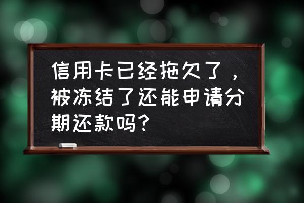 信用卡被冻结不给分期怎么处理 信用卡已经拖欠了，被冻结了还能申请分期还款吗？