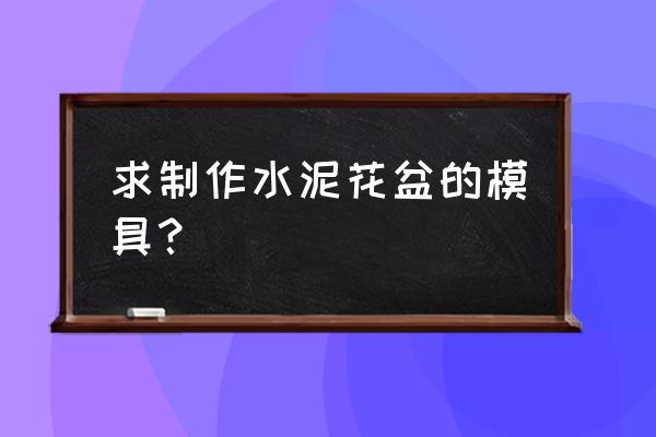 水泥花盆模具为什么这么贵 求制作水泥花盆的模具？