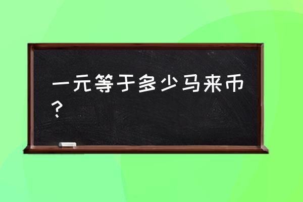 一人民币等于多少马来西亚的钱 一元等于多少马来币？