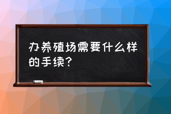 开养殖场都需要什么手续 办养殖场需要什么样的手续？