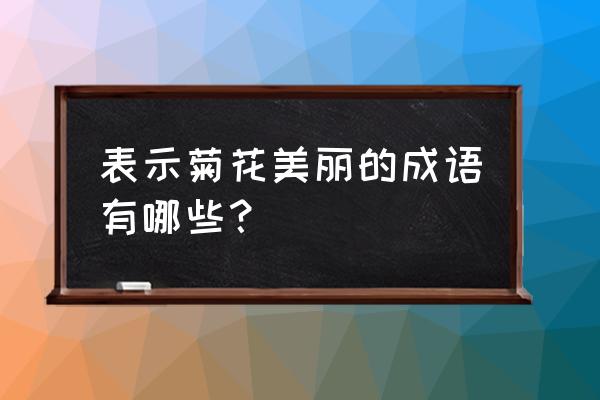 形容菊花美的成语有哪些 表示菊花美丽的成语有哪些？