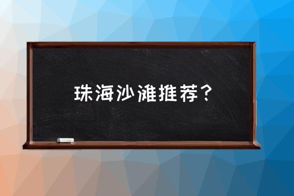 珠海有沙滩的地方在哪里 珠海沙滩推荐？