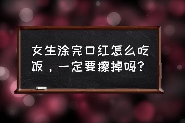 吃东西时要不要卸掉口红 女生涂完口红怎么吃饭，一定要擦掉吗？