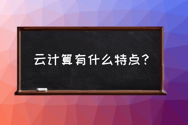 云计算的特点包括哪几方面 云计算有什么特点？