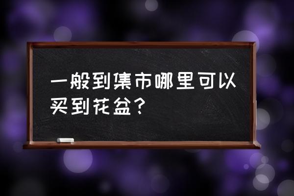 南通哪儿有卖花盆市场 一般到集市哪里可以买到花盆？