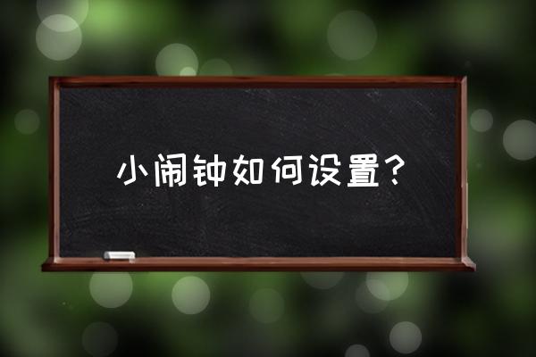 小闹钟闹铃如何设置 小闹钟如何设置？