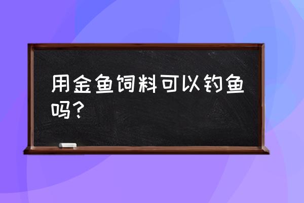 池塘喂鱼的饲料可以钓鱼吗 用金鱼饲料可以钓鱼吗？