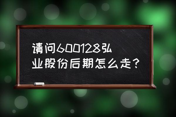 弘业股份为什么亏损 请问600128弘业股份后期怎么走？