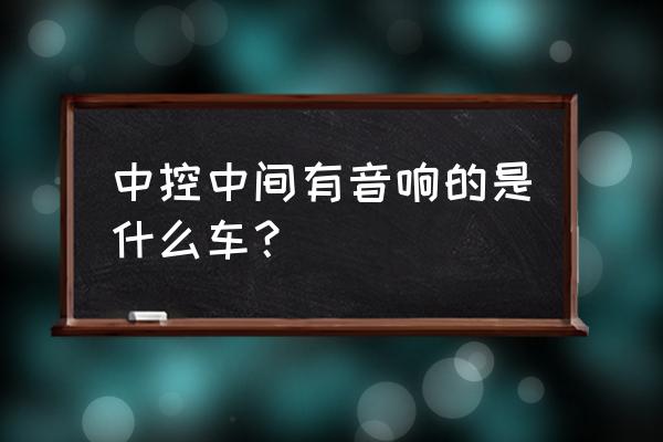 汽车中控台有音响吗 中控中间有音响的是什么车？