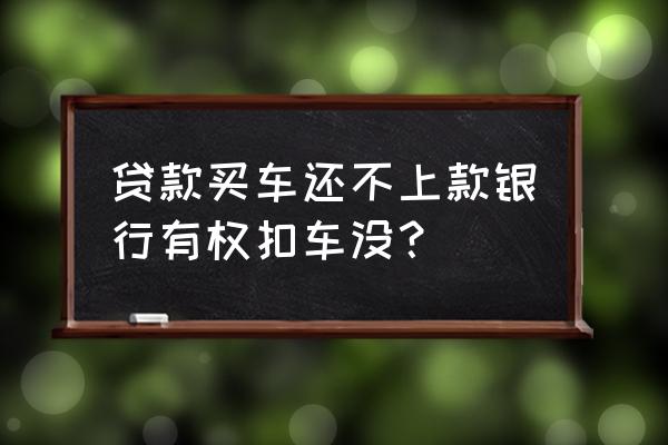 银行贷款逾期有权扣车吗 贷款买车还不上款银行有权扣车没？