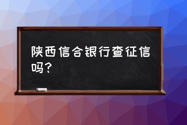 信合上征信吗贷款 陕西信合银行查征信吗？