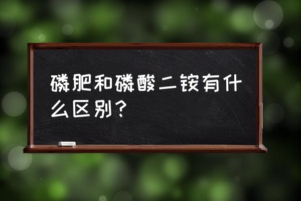 磷肥和二铵有什么不同 磷肥和磷酸二铵有什么区别？