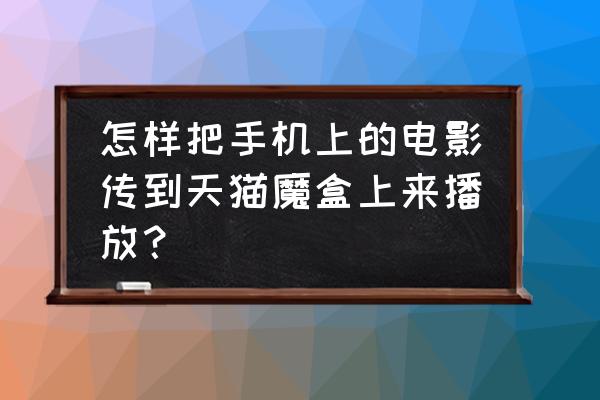 文件怎么传到天猫魔盒里 怎样把手机上的电影传到天猫魔盒上来播放？