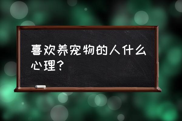 为什么好多人喜欢养宠物 喜欢养宠物的人什么心理？