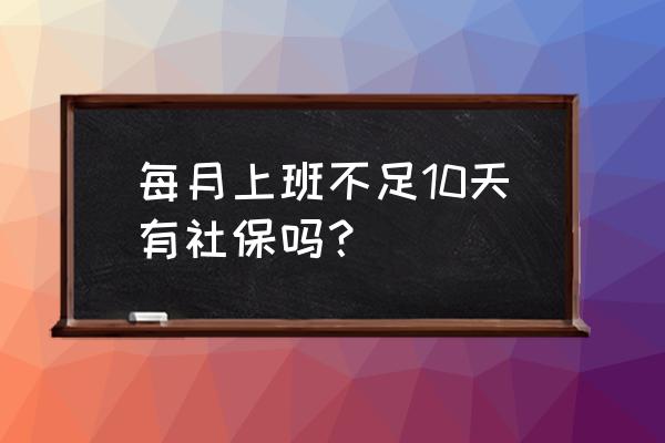 厂里社保要上10个工作日才给交吗 每月上班不足10天有社保吗？