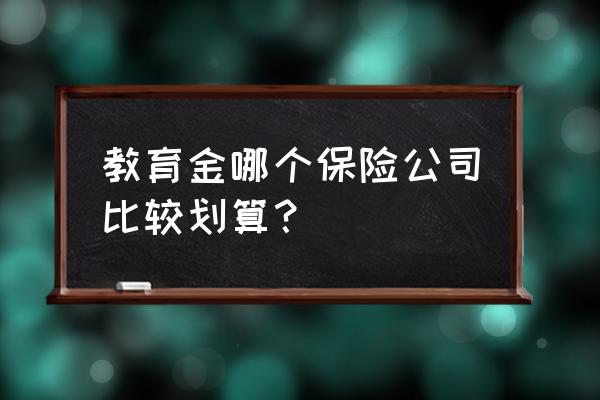 教育基金类保险哪家好 教育金哪个保险公司比较划算？