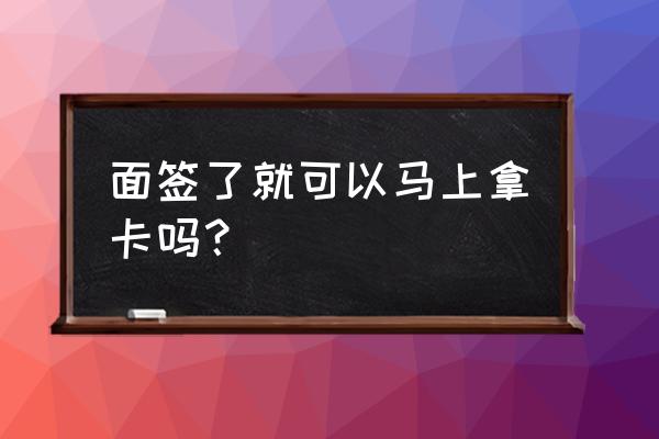 信用卡面签完是不是就下卡了 面签了就可以马上拿卡吗？