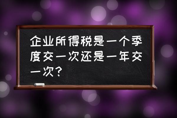 所得税多长时间交一次 企业所得税是一个季度交一次还是一年交一次？