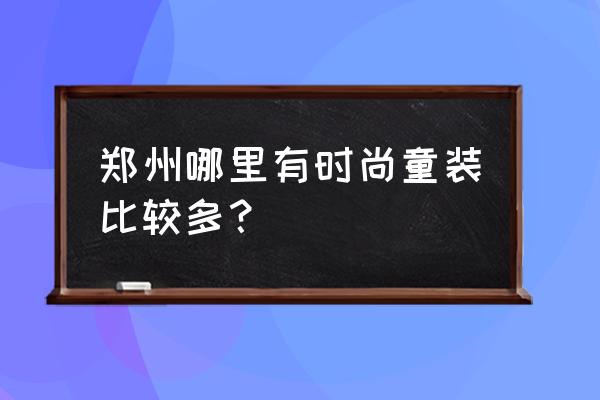 郑州哪有童装专卖店 郑州哪里有时尚童装比较多？