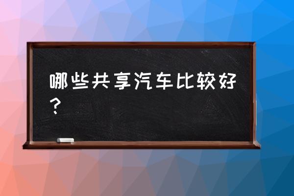 哪家共享汽车好 哪些共享汽车比较好？