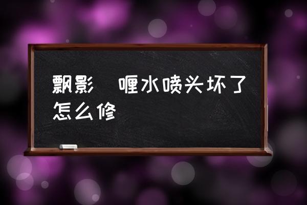 啫喱水的喷头坏了怎么用 飘影啫喱水喷头坏了怎么修