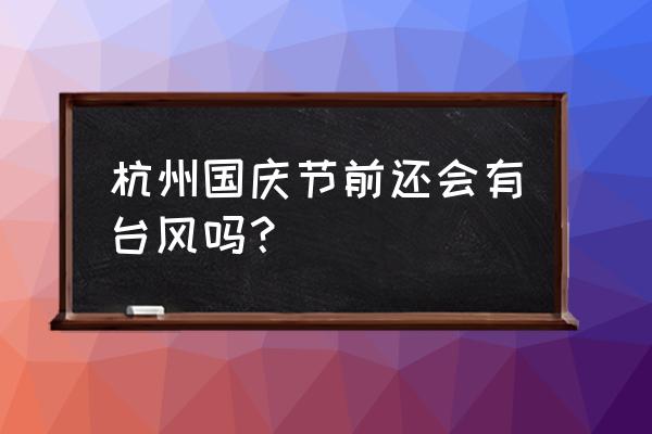 明天杭州会不会刮台风 杭州国庆节前还会有台风吗？